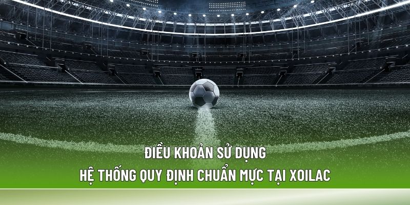 Điều khoản sử dụng với hệ thống quy định chuẩn mực tại Xoilac
