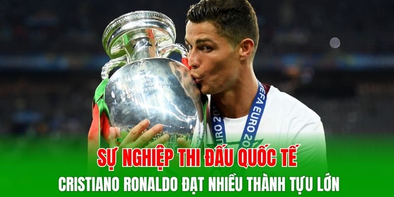 Sự nghiệp thi đấu quốc tế Cristiano Ronaldo đạt nhiều thành tựu lớn