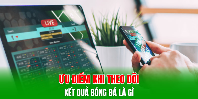 Ưu điểm khi theo dõi kết quả bóng đá là gì