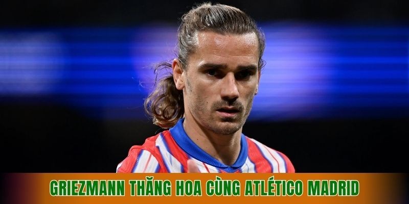 griezmann-phat-trien-toan-dien-khi-khoac-ao-atletico