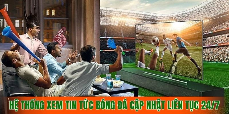 he-thong-xem-tin-tuc-bong-da-cap-nhat-lien-tuc-24-7