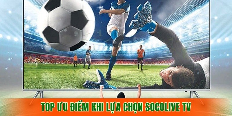 top-uu-diem-khi-lua-chon-xem-bong-da-tai-socolive-tv